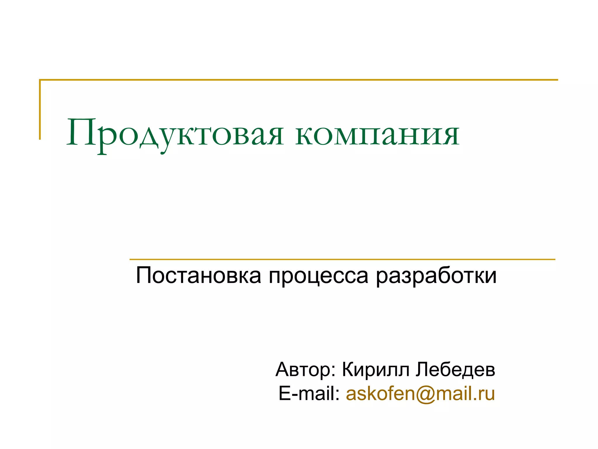 Продуктовая компания Постановка процесса разработки Автор: Кирилл Лебедев E-mail:  [email_address] 