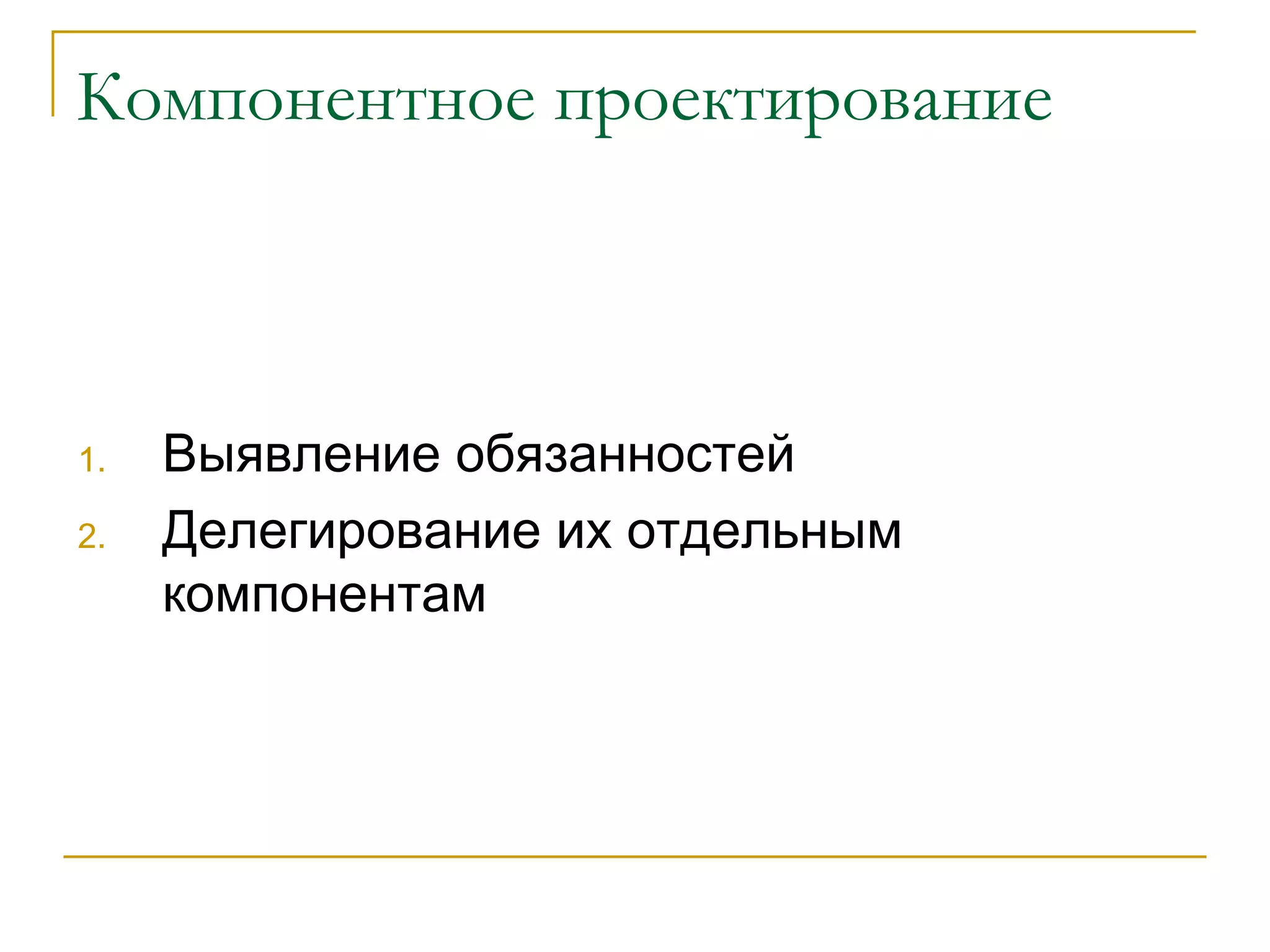 Компонентное проектирование Выявление обязанностей Делегирование их отдельным компонентам 