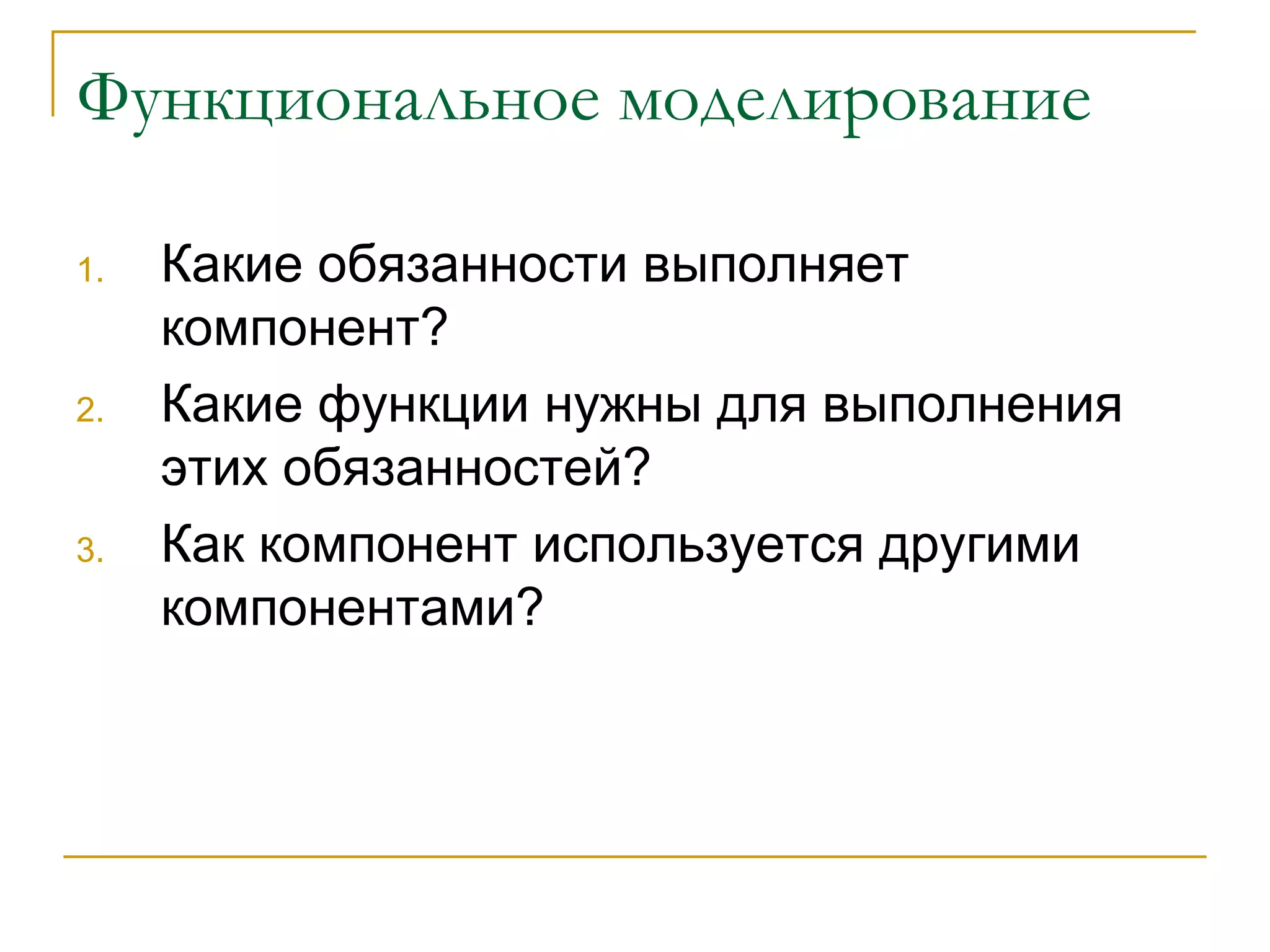 Функциональное моделирование Какие обязанности выполняет компонент? Какие функции нужны для выполнения этих обязанностей? Как компонент используется другими компонентами? 
