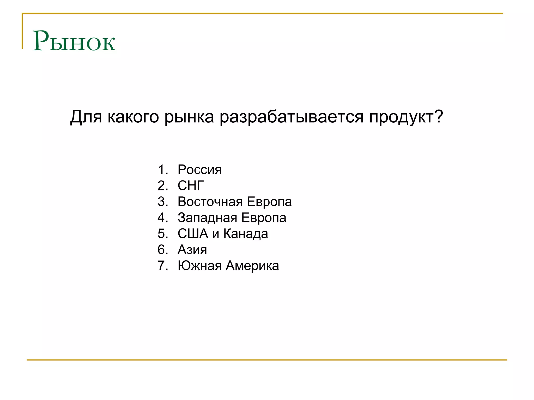 Рынок Для какого рынка разрабатывается продукт? Россия СНГ Восточная Европа Западная Европа США и Канада Азия Южная Америка 