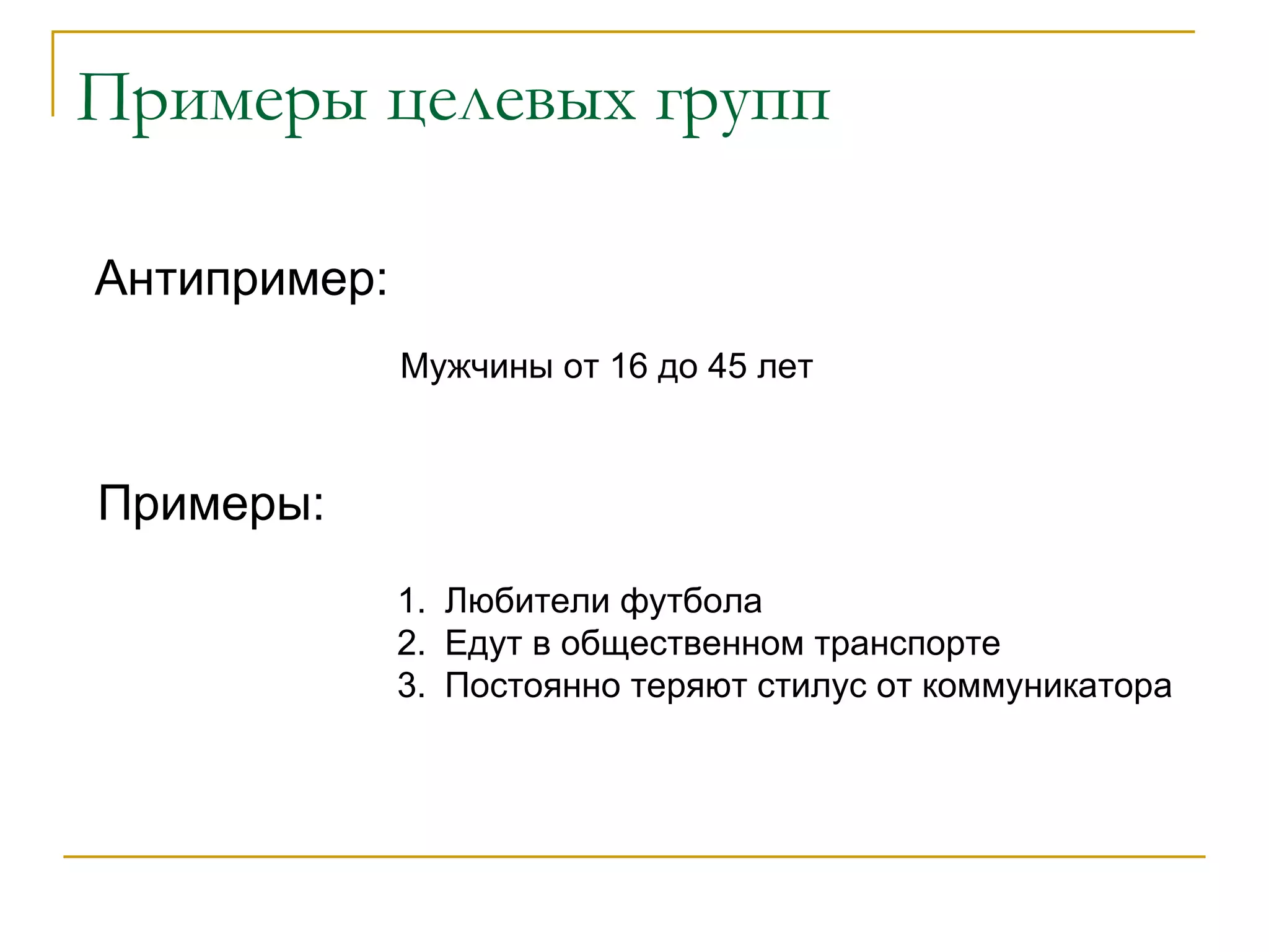 Примеры целевых групп Антипример: Мужчины от 16 до 45 лет Примеры: Любители футбола Едут в общественном транспорте Постоянно теряют стилус от коммуникатора 