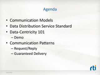 Agenda

• Communication Models
• Data Distribution Service Standard
• Data-Centricity 101
        – Demo
• Communication Patterns
        – Request/Reply
        – Guaranteed Delivery



10/11/2012                             2
 