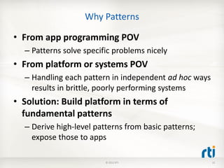 Why Patterns

• From app programming POV
  – Patterns solve specific problems nicely
• From platform or systems POV
  – Handling each pattern in independent ad hoc ways
    results in brittle, poorly performing systems
• Solution: Build platform in terms of
  fundamental patterns
  – Derive high-level patterns from basic patterns;
    expose those to apps

                         © 2012 RTI                    22
 