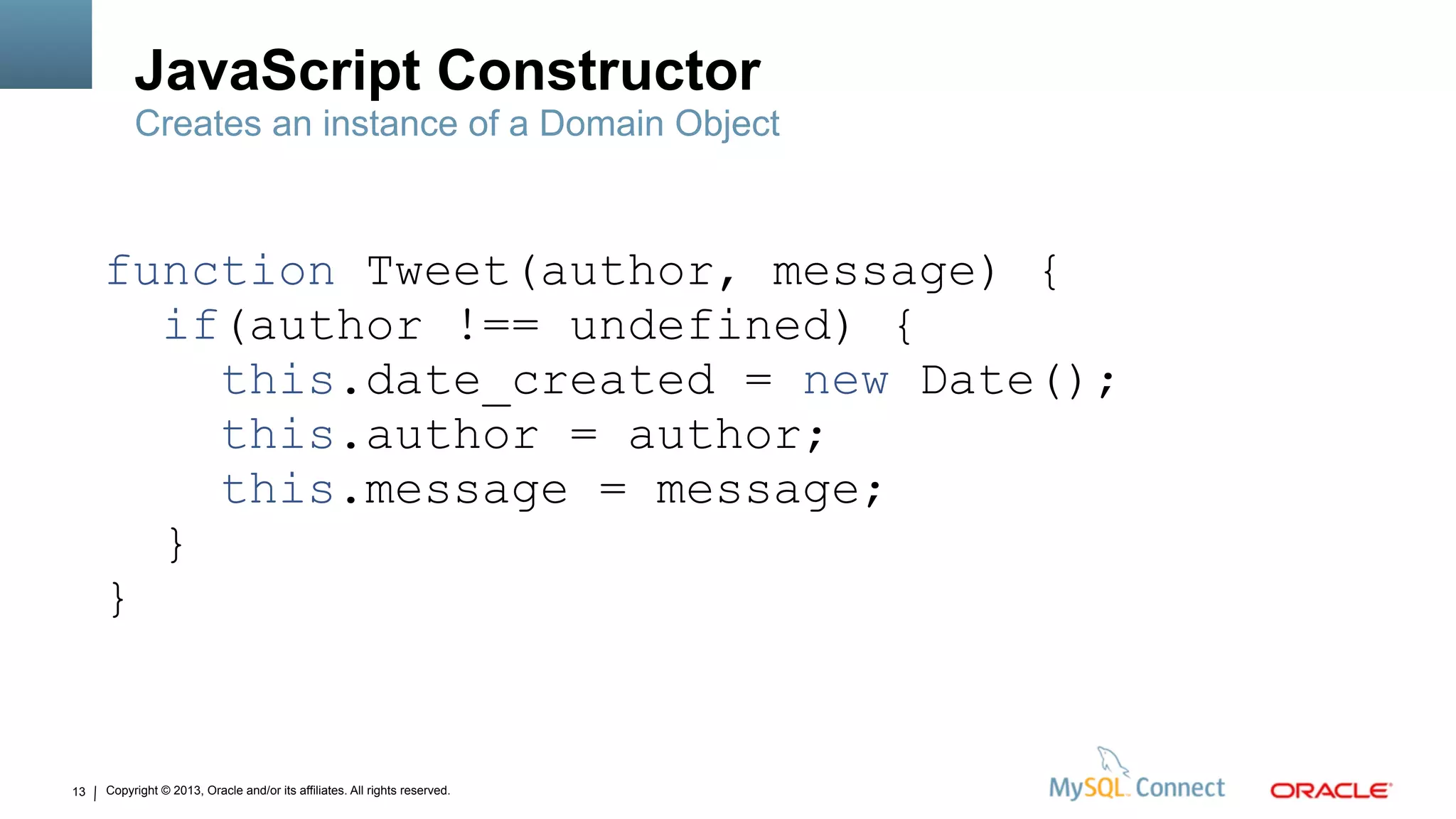 Copyright © 2013, Oracle and/or its affiliates. All rights reserved.13
JavaScript Constructor
function Tweet(author, message) {
if(author !== undefined) {
this.date_created = new Date();
this.author = author;
this.message = message;
}
}
Creates an instance of a Domain Object
 