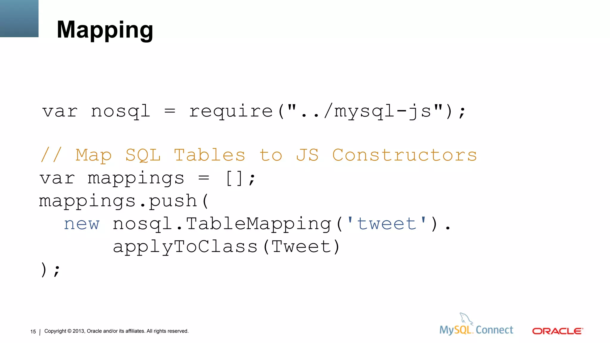 Copyright © 2013, Oracle and/or its affiliates. All rights reserved.15
Mapping
var nosql = require("../mysql-js");
// Map SQL Tables to JS Constructors
var mappings = [];
mappings.push(
new nosql.TableMapping('tweet').
applyToClass(Tweet)
);
 