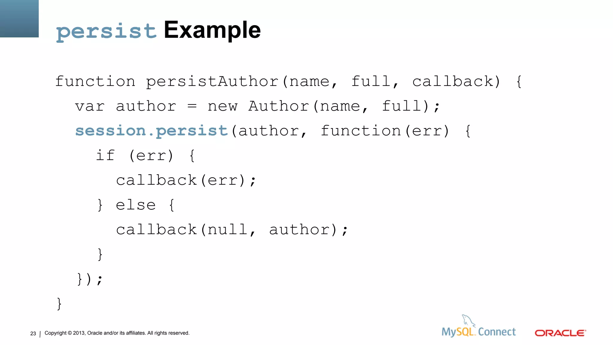 Copyright © 2013, Oracle and/or its affiliates. All rights reserved.23
persist Example
function persistAuthor(name, full, callback) {
var author = new Author(name, full);
session.persist(author, function(err) {
if (err) {
callback(err);
} else {
callback(null, author);
}
});
}
 
