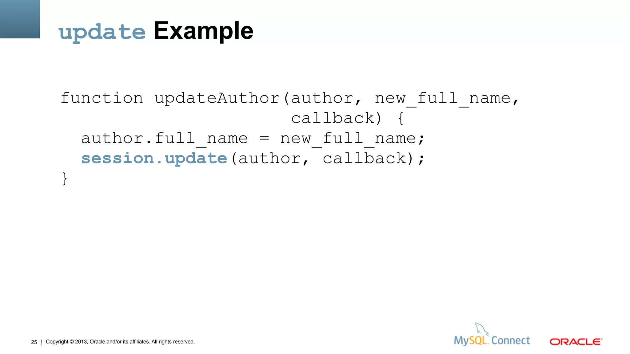 Copyright © 2013, Oracle and/or its affiliates. All rights reserved.25
update Example
function updateAuthor(author, new_full_name,
callback) {
author.full_name = new_full_name;
session.update(author, callback);
}
 