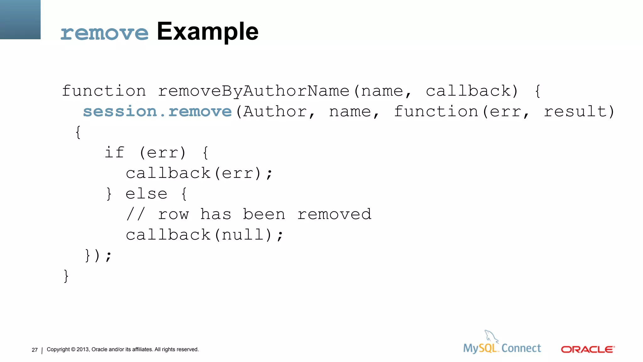 Copyright © 2013, Oracle and/or its affiliates. All rights reserved.27
remove Example
function removeByAuthorName(name, callback) {
session.remove(Author, name, function(err, result)
{
if (err) {
callback(err);
} else {
// row has been removed
callback(null);
});
}
 