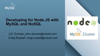 Copyright © 2013, Oracle and/or its affiliates. All rights reserved.
Insert Picture Here
1
Developing for Node.JS with
MySQL and NoSQL
 J.D. Duncan, john.duncan@oracle.com
 Craig Russell, craig.russell@oracle.com
 