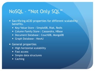NoSQL – “Not Only SQL”
 Sacrificing ACID properties for different scalability
benefits.
 Key/Value Store : SimpleDB, Riak, Redis
 Column Family Store : Cassandra, HBase
 Document Database : CouchDB, MongoDB
 Graph Database : Neo4J
 General properties
 High horizontal scalability
 Fast access
 Simple data structures
 Caching
 