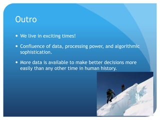 Outro
 We live in exciting times!
 Confluence of data, processing power, and algorithmic
sophistication.
 More data is available to make better decisions more
easily than any other time in human history.
 