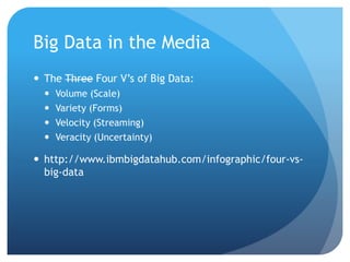 Big Data in the Media
 The Three Four V’s of Big Data:
 Volume (Scale)
 Variety (Forms)
 Velocity (Streaming)
 Veracity (Uncertainty)
 http://www.ibmbigdatahub.com/infographic/four-vs-
big-data
 