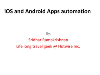 iOS and Android Apps automation
By,
Sridhar Ramakrishnan
Life long travel geek @ Hotwire Inc.
 