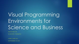 Visual Programming
Environments for
Science and Business
MITCH MILLER
SCIENTIFIC THINKING
CODE CAMP 2015
SEPTEMBER 19, 2015
 