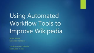 Using Automated
Workflow Tools to
Improve Wikipedia
MITCH MILLER
SCIENTIFIC THINKING
VERMONT CODE CAMP 2016
SEPTEMBER 17, 2016
 