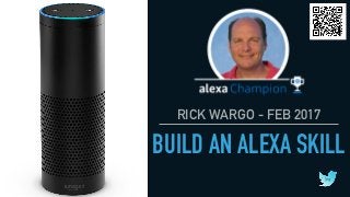 RICK WARGO - FEB 2017
BUILD AN ALEXA SKILL
1
 