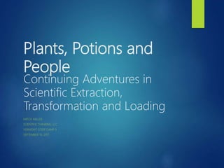 Plants, Potions and
People
Continuing Adventures in
Scientific Extraction,
Transformation and Loading
MITCH MILLER
SCIENTIFIC THINKING, LLC
VERMONT CODE CAMP 9
SEPTEMBER 16, 2017
 