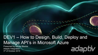 DEV1 – How to Design, Build, Deploy and
Manage API’s in Microsoft Azure
Presented by Nikolai Blackie
Adaptiv Integration
3rd of October 2015
 