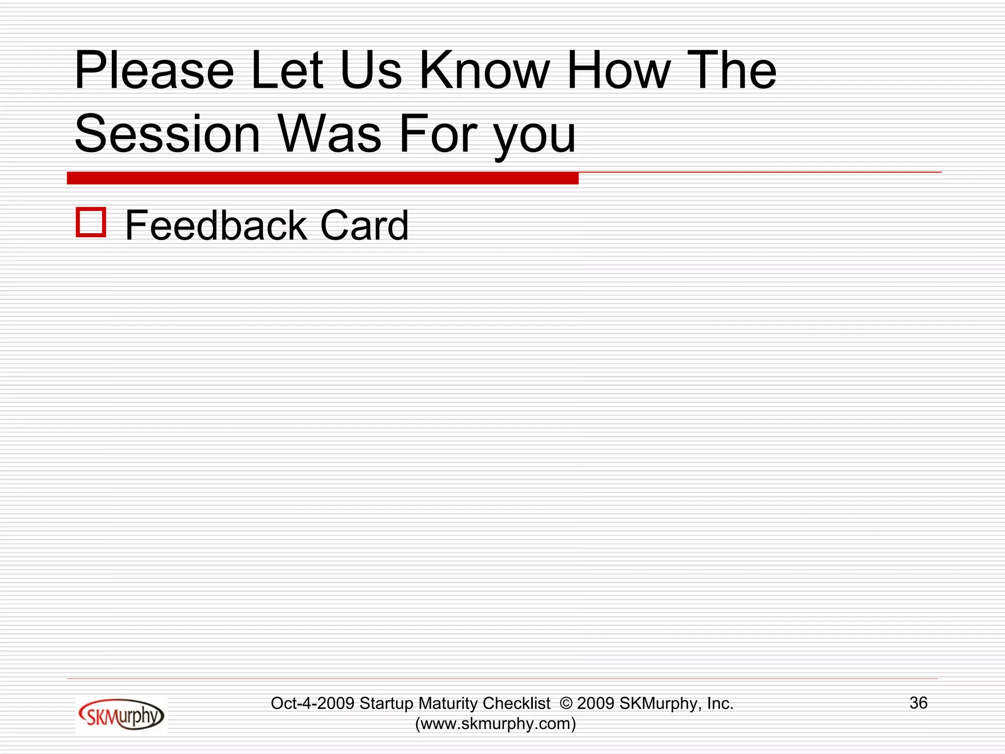 Please Let Us Know How The Session Was For you Feedback Card Oct-4-2009 Startup Maturity Checklist  © 2009 SKMurphy, Inc. (www.skmurphy.com)  