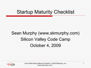 Startup Maturity Checklist ,[object Object],[object Object],[object Object],Oct-4-2009 Startup Maturity Checklist  © 2009 SKMurphy, Inc. (www.skmurphy.com)  