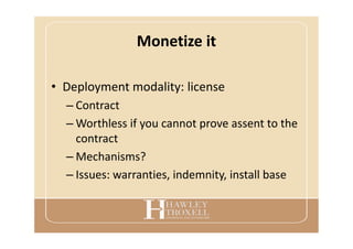 Monetize it
• Deployment modality: license
– Contract
– Worthless if you cannot prove assent to the
contract
– Mechanisms?
– Issues: warranties, indemnity, install base
 