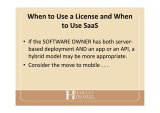 When to Use a License and When
to Use SaaS
• If the SOFTWARE OWNER has both server-
based deployment AND an app or an API, a
hybrid model may be more appropriate.
• Consider the move to mobile . . .
 