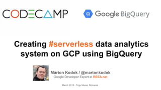 Creating #serverless data analytics
system on GCP using BigQuery
Márton Kodok / @martonkodok
Google Developer Expert at REEA.net
March 2018 - Tirgu Mures, Romania
 