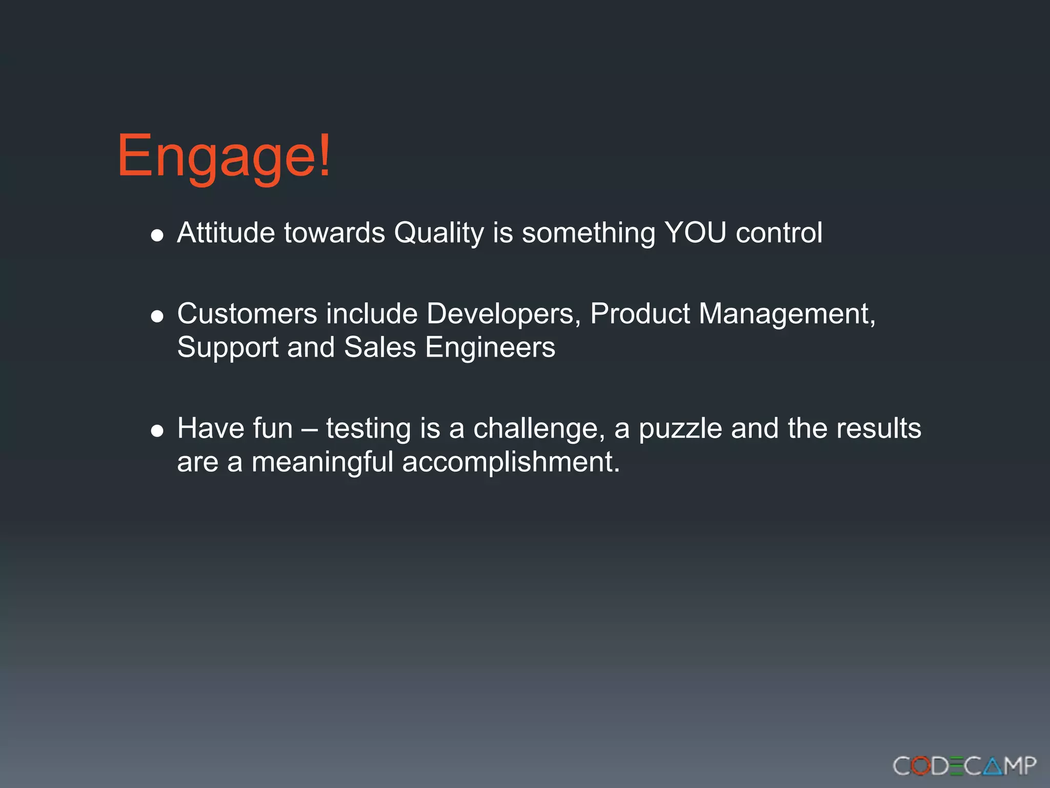 Engage!
 Attitude towards Quality is something YOU control

 Customers include Developers, Product Management,
 Support and Sales Engineers

 Have fun – testing is a challenge, a puzzle and the results
 are a meaningful accomplishment.
 