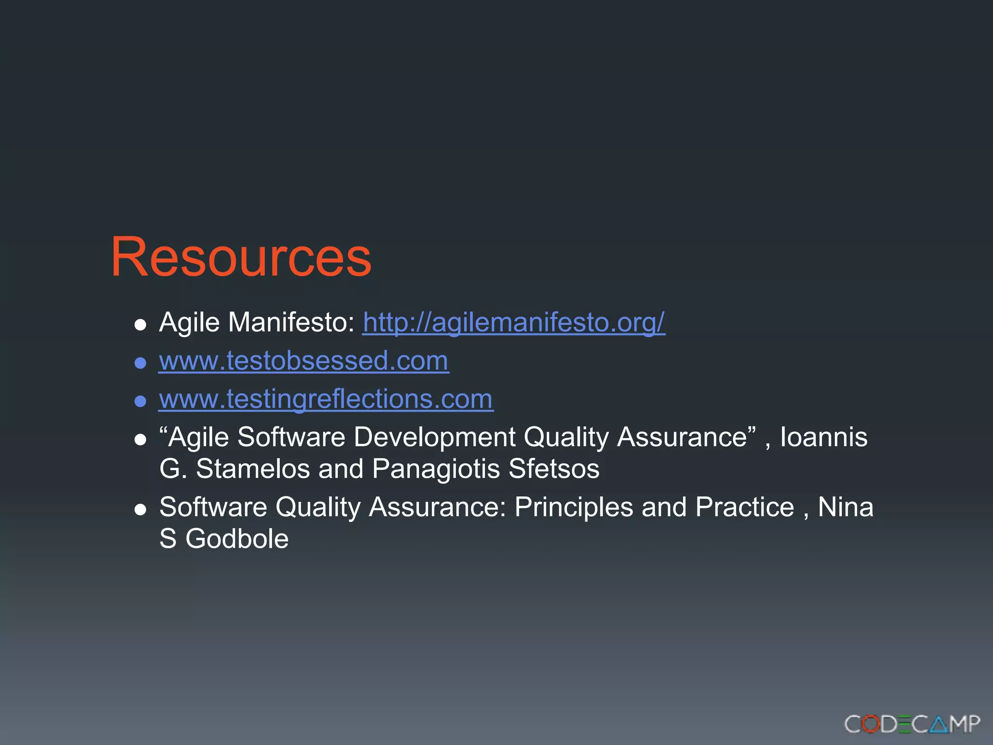 Resources
 Agile Manifesto: http://agilemanifesto.org/
 www.testobsessed.com
 www.testingreflections.com
 “Agile Software Development Quality Assurance” , Ioannis
 G. Stamelos and Panagiotis Sfetsos
 Software Quality Assurance: Principles and Practice , Nina
 S Godbole
 