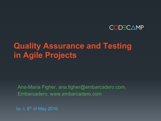 Quality Assurance and Testing
in Agile Projects


Ana-Maria Figher, ana.figher@embarcadero.com,
Embarcadero, www.embarcadero.com

Ia i, 8th of May 2010
 