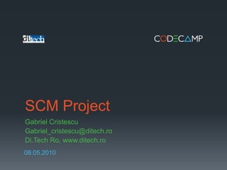SCM Project Gabriel Cristescu Gabriel_cristescu@ditech.ro Di.Tech Ro, www.ditech.ro 08.05.2010 