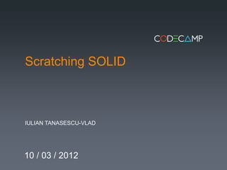 Scratching SOLID



IULIAN TANASESCU-VLAD




10 / 03 / 2012
 