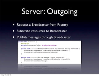 Server: Outgoing
                      •   Request a Broadcaster from Factory

                      •   Subscribe resources to Broadcaster

                      •   Publish messages through Broadcaster




Friday, March 9, 12
 