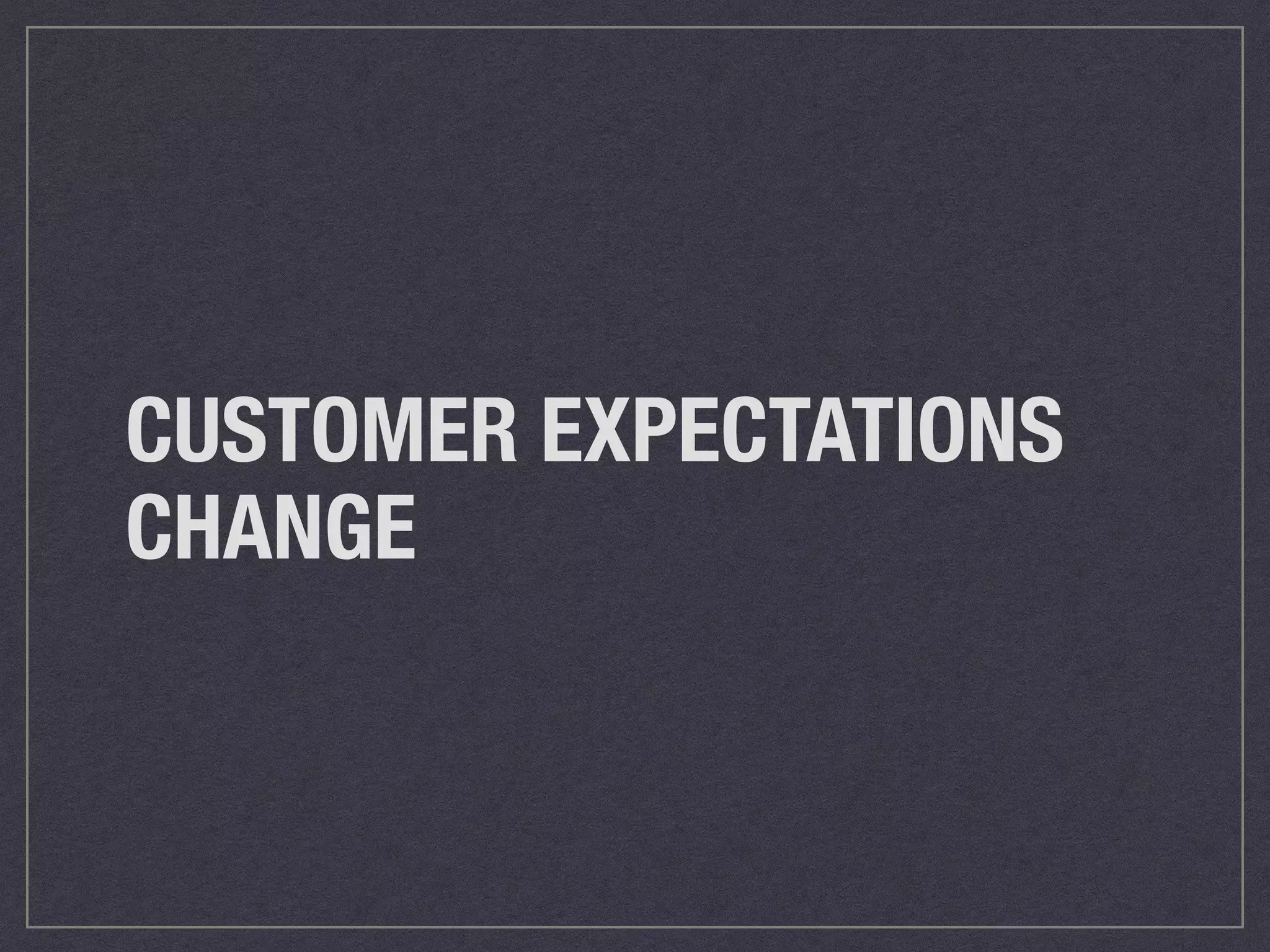 CUSTOMER EXPECTATIONS 
CHANGE 
 