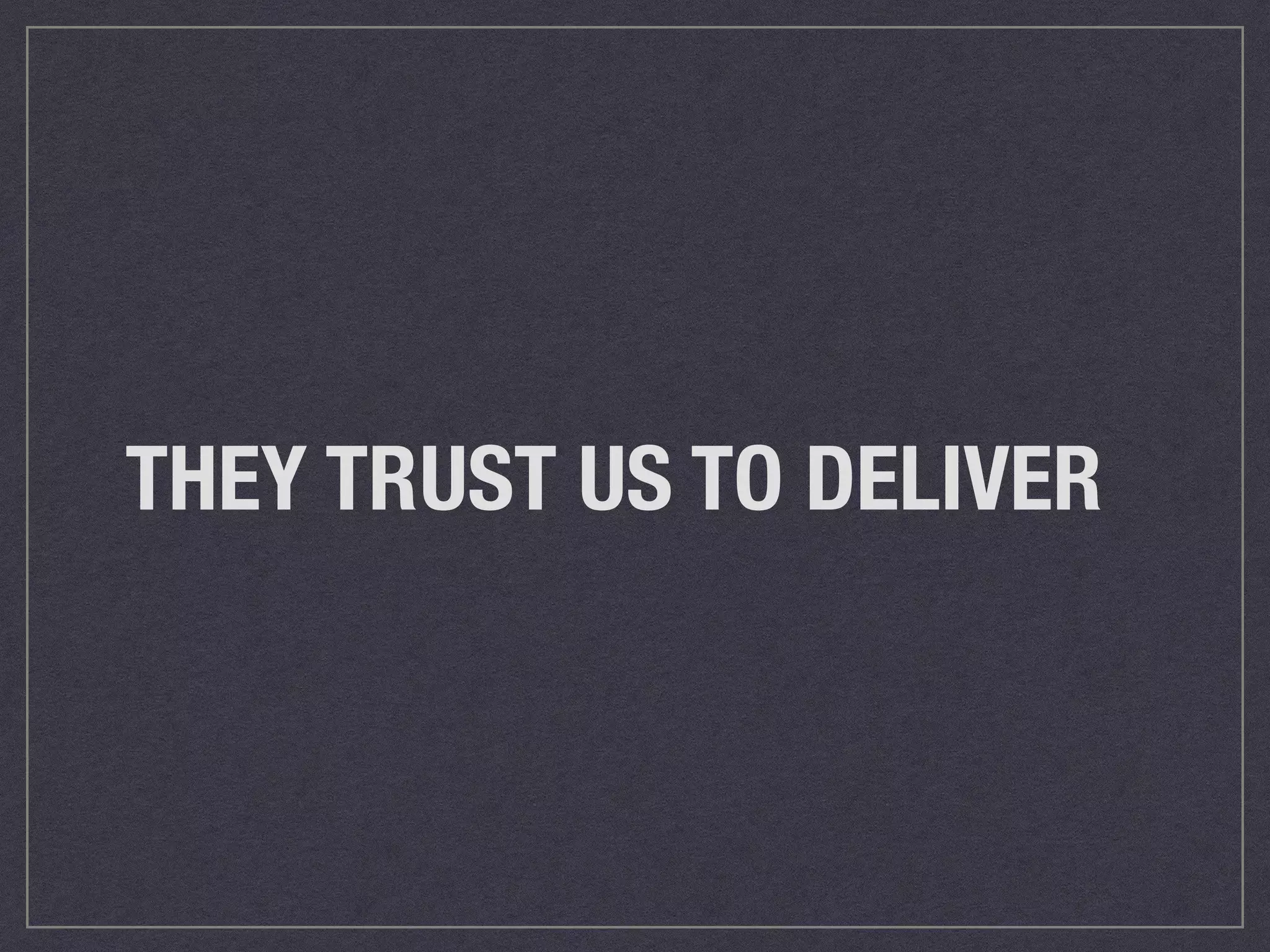THEY TRUST US TO DELIVER 
 