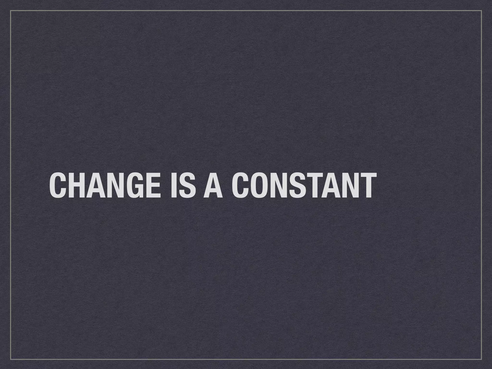 CHANGE IS A CONSTANT 
 