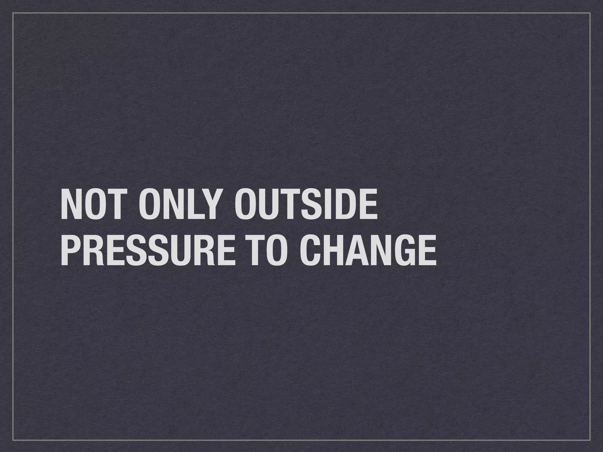 NOT ONLY OUTSIDE 
PRESSURE TO CHANGE 
 