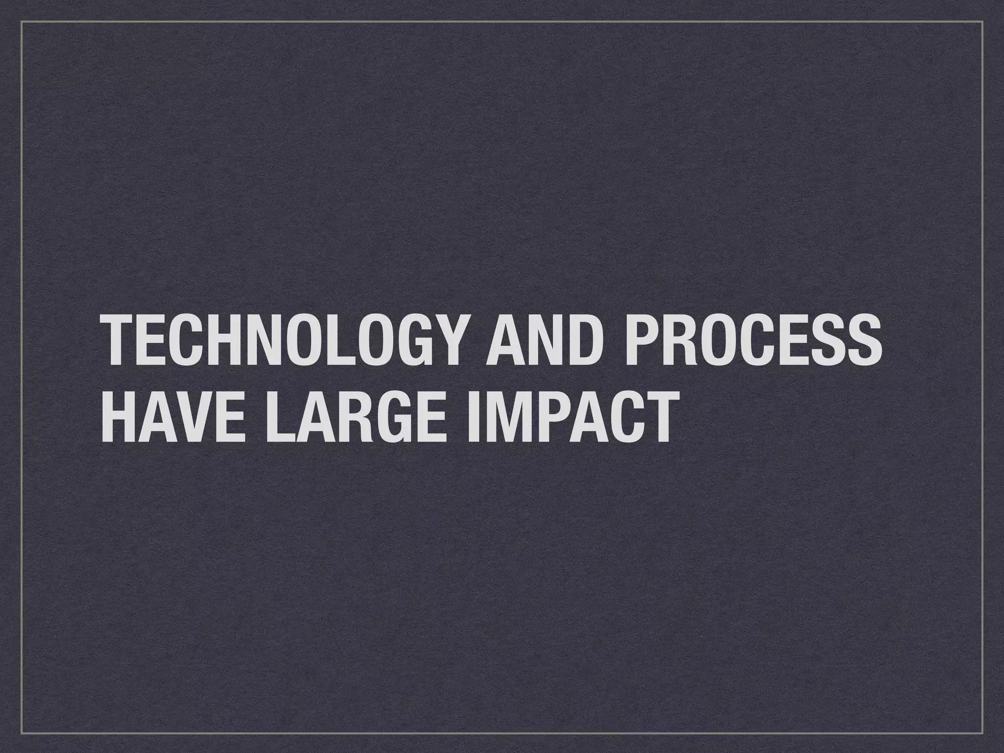 TECHNOLOGY AND PROCESS 
HAVE LARGE IMPACT 
 