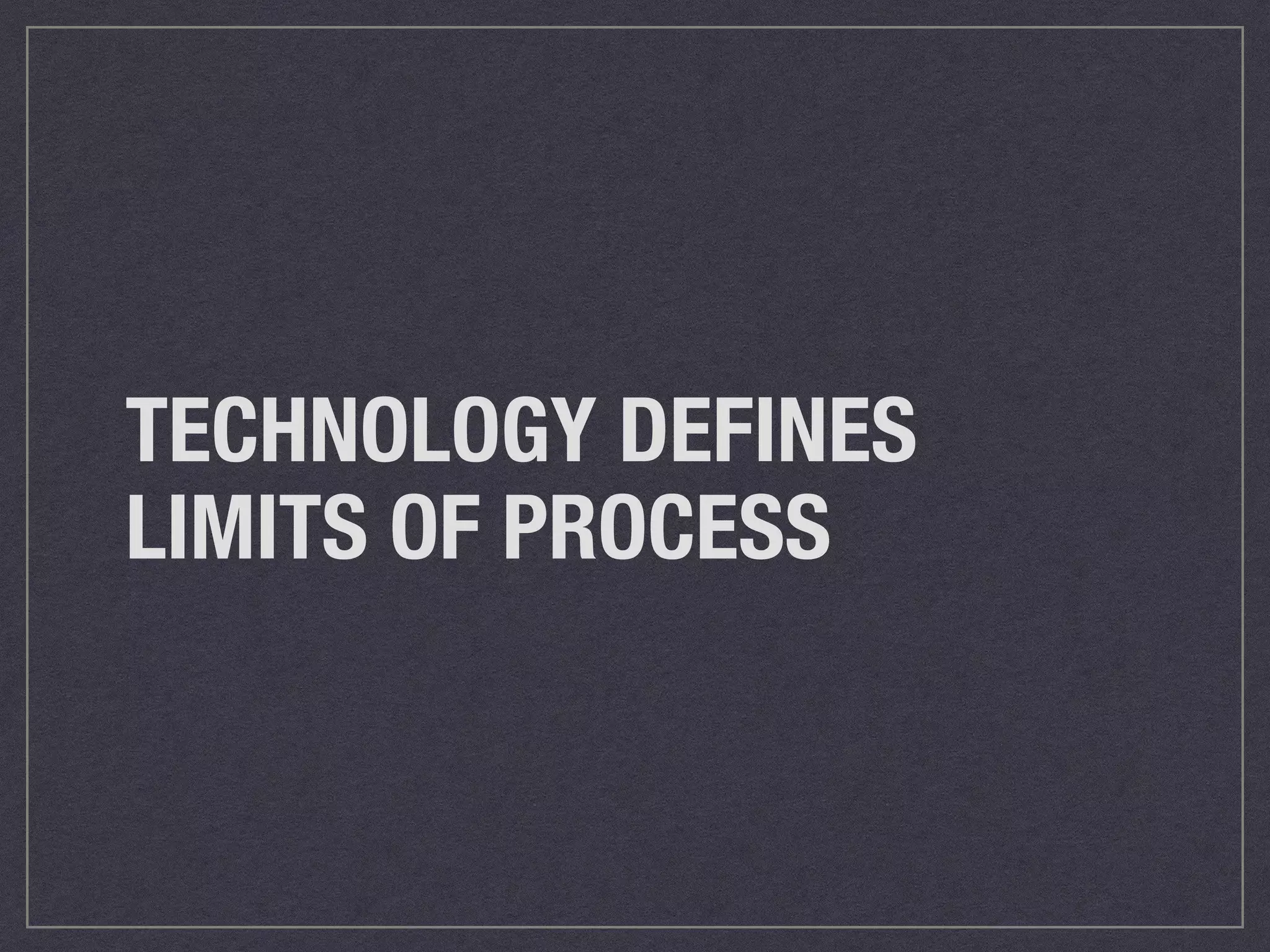 TECHNOLOGY DEFINES 
LIMITS OF PROCESS 
 