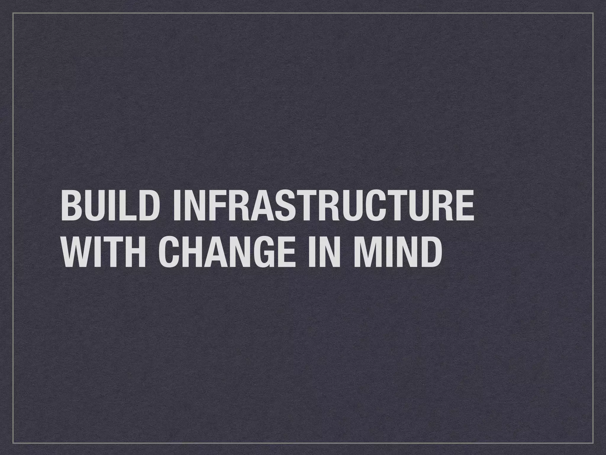 BUILD INFRASTRUCTURE 
WITH CHANGE IN MIND 
 