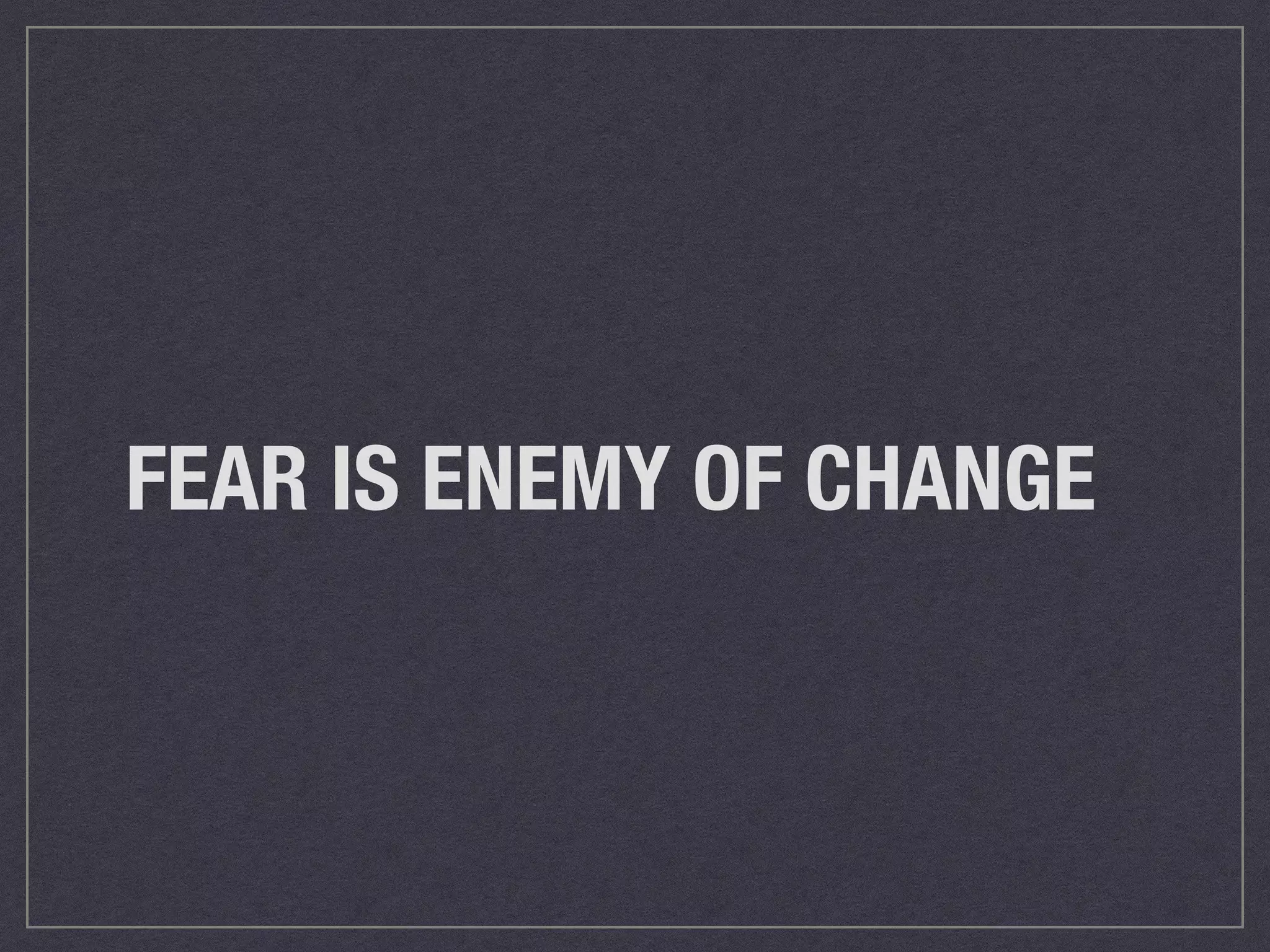 FEAR IS ENEMY OF CHANGE 
 
