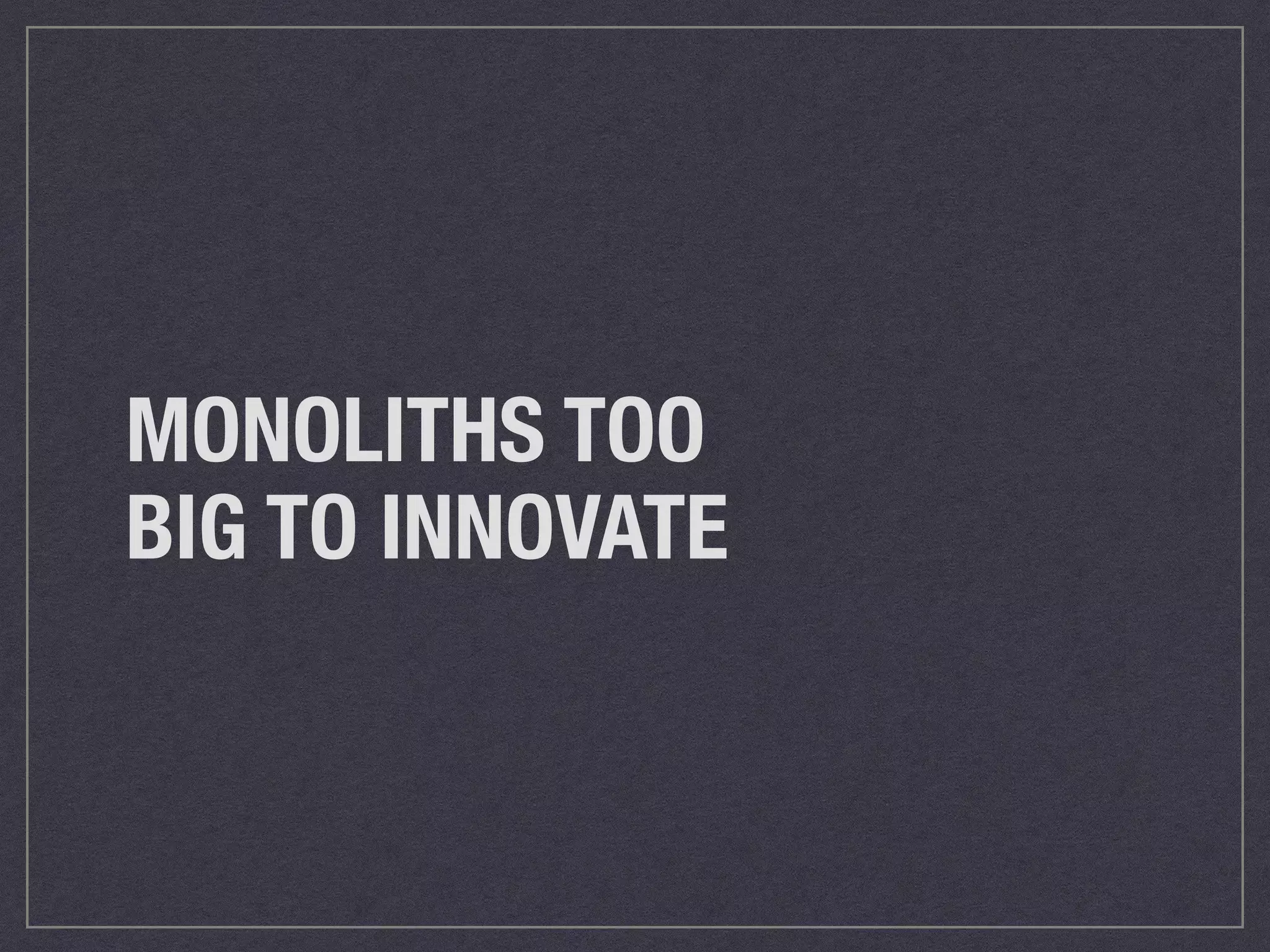 MONOLITHS TOO 
BIG TO INNOVATE 
 
