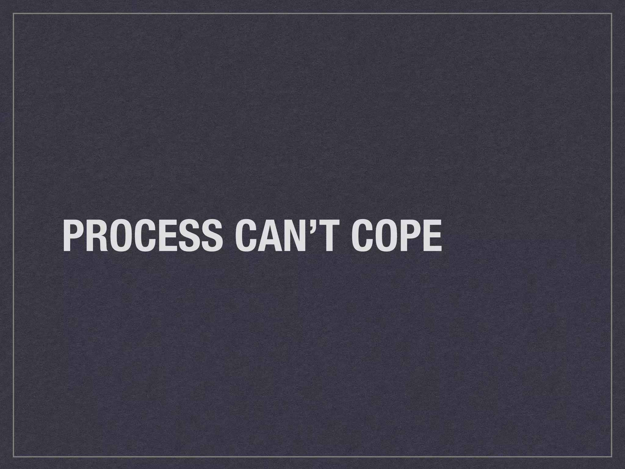 PROCESS CAN’T COPE 
 