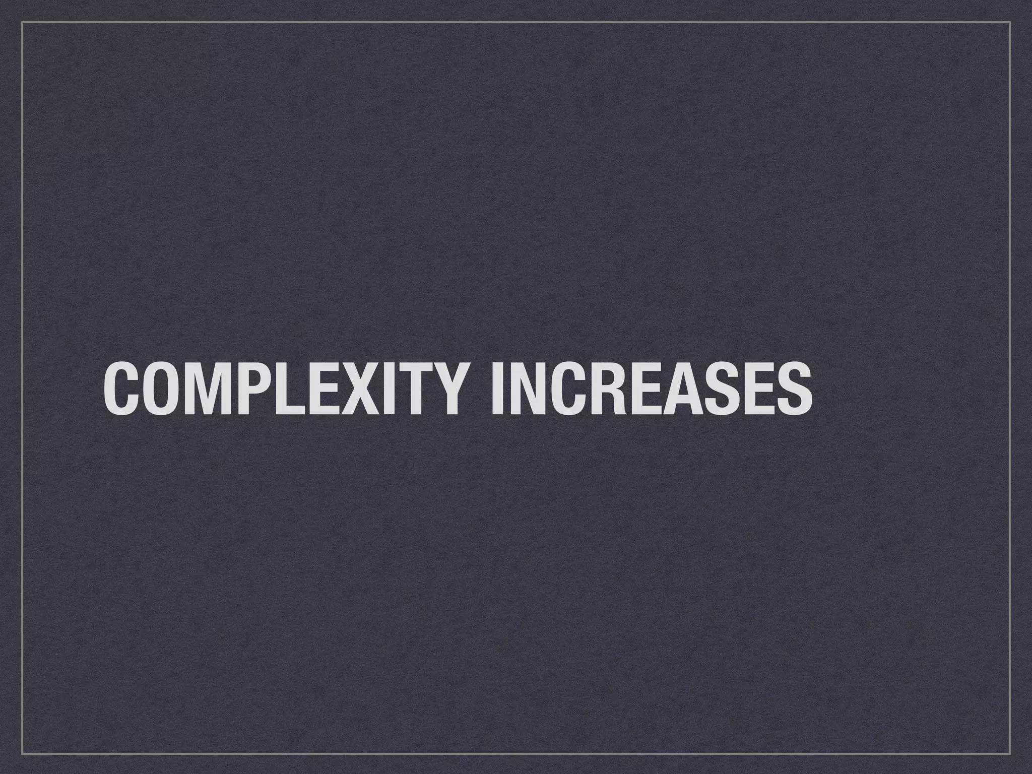 COMPLEXITY INCREASES 
 