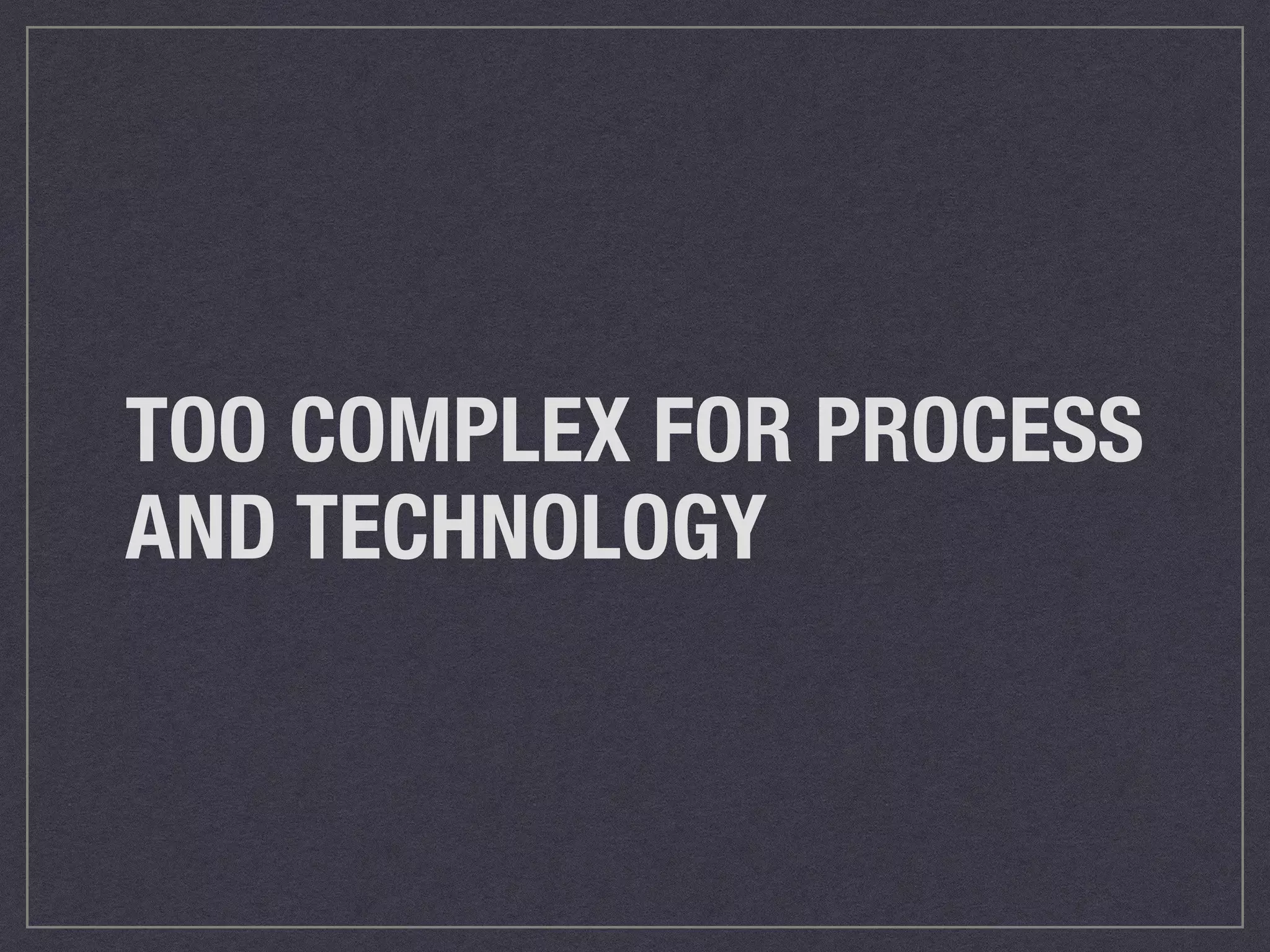TOO COMPLEX FOR PROCESS 
AND TECHNOLOGY 
 