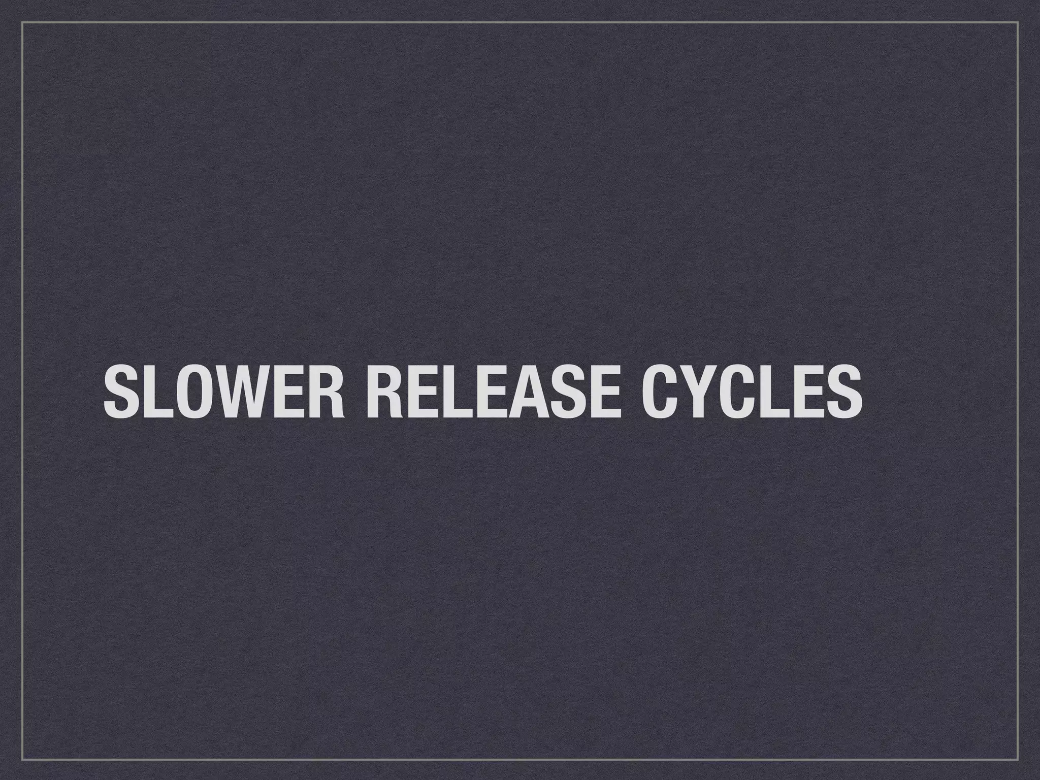 SLOWER RELEASE CYCLES 
 