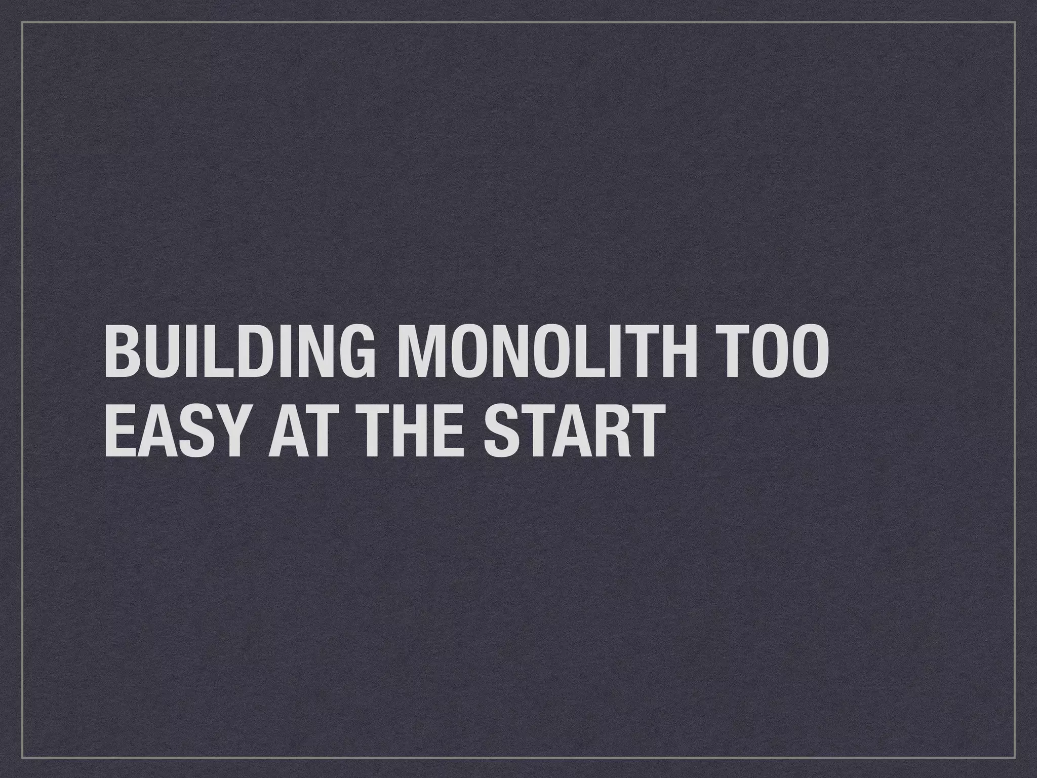 BUILDING MONOLITH TOO 
EASY AT THE START 
 