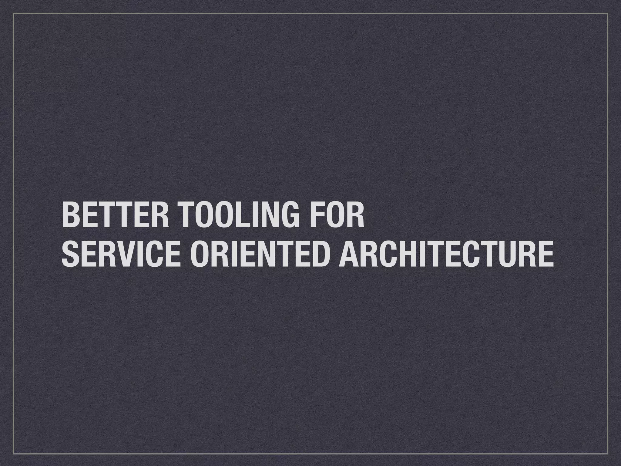 BETTER TOOLING FOR 
SERVICE ORIENTED ARCHITECTURE 
 