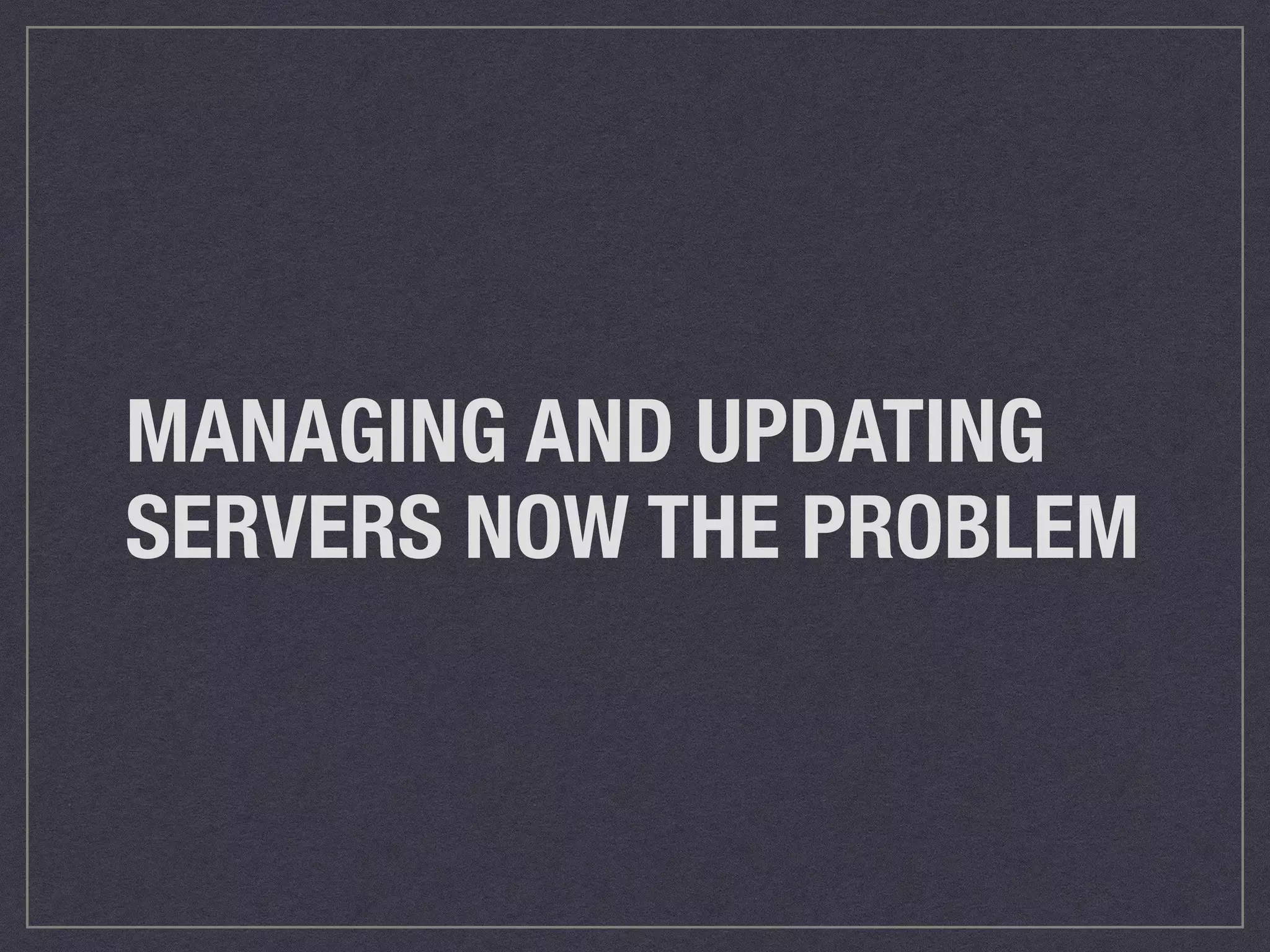 MANAGING AND UPDATING 
SERVERS NOW THE PROBLEM 
 