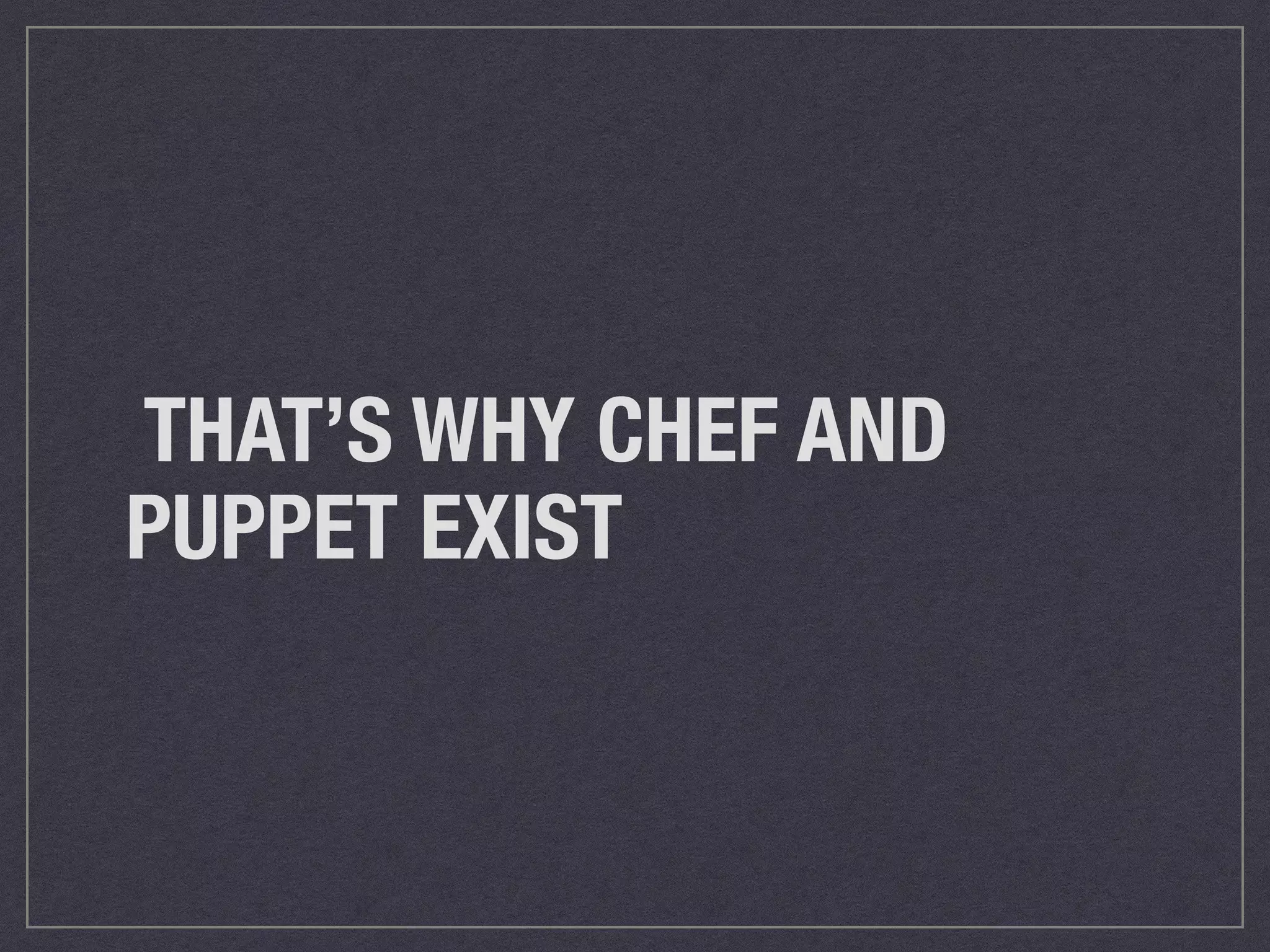THAT’S WHY CHEF AND 
PUPPET EXIST 
 